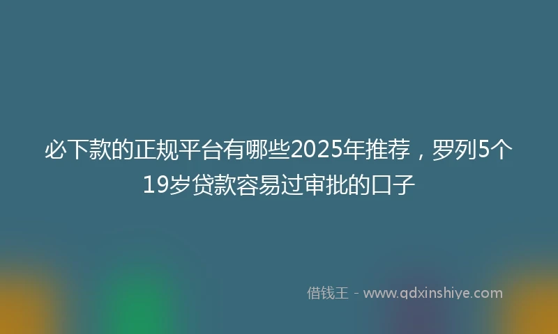 必下款的正规平台有哪些2025年推荐，罗列5个19岁贷款容易过审批的口子