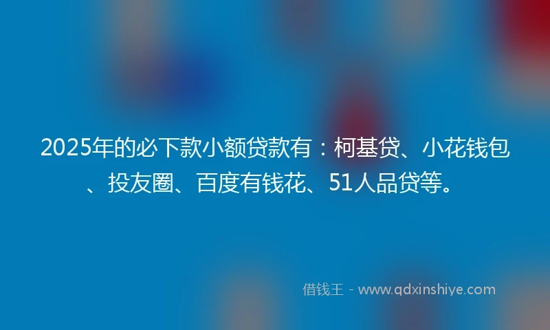 2025年的必下款小额贷款有：柯基贷、小花钱包、投友圈、百度有钱花、51人品贷等。
