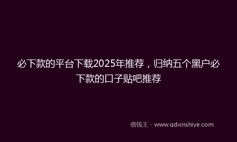 必下款的平台下载2025年推荐，归纳五个黑户必下款的口子贴吧推荐