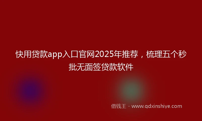 快用贷款app入口官网2025年推荐，梳理五个秒批无面签贷款软件