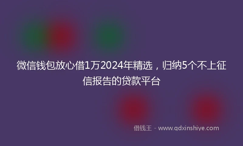 微信钱包放心借1万2024年精选，归纳5个不上征信报告的贷款平台
