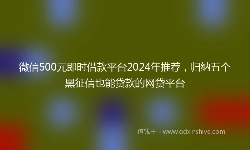 微信500元即时借款平台2024年推荐，归纳五个黑征信也能贷款的网贷平台