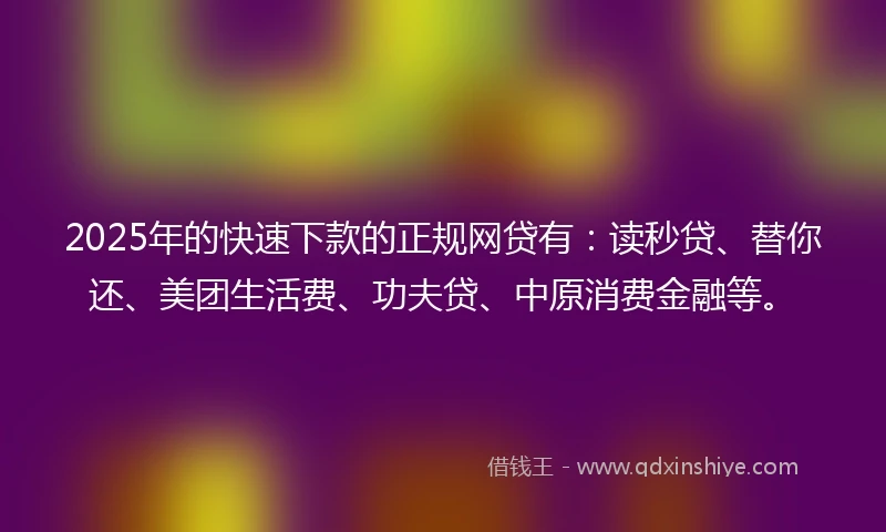 2025年的快速下款的正规网贷有：读秒贷、替你还、美团生活费、功夫贷、中原消费金融等。