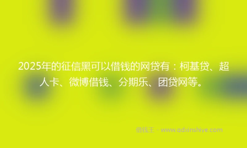 2025年的征信黑可以借钱的网贷有：柯基贷、超人卡、微博借钱、分期乐、团贷网等。