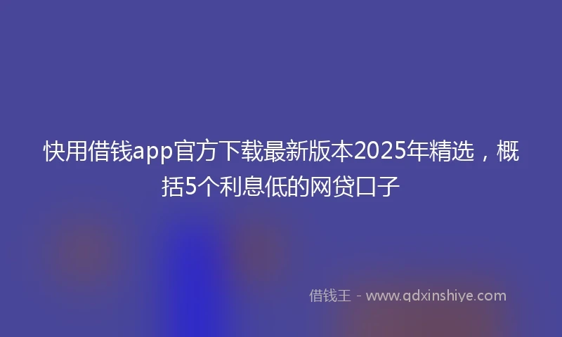 快用借钱app官方下载最新版本2025年精选，概括5个利息低的网贷口子