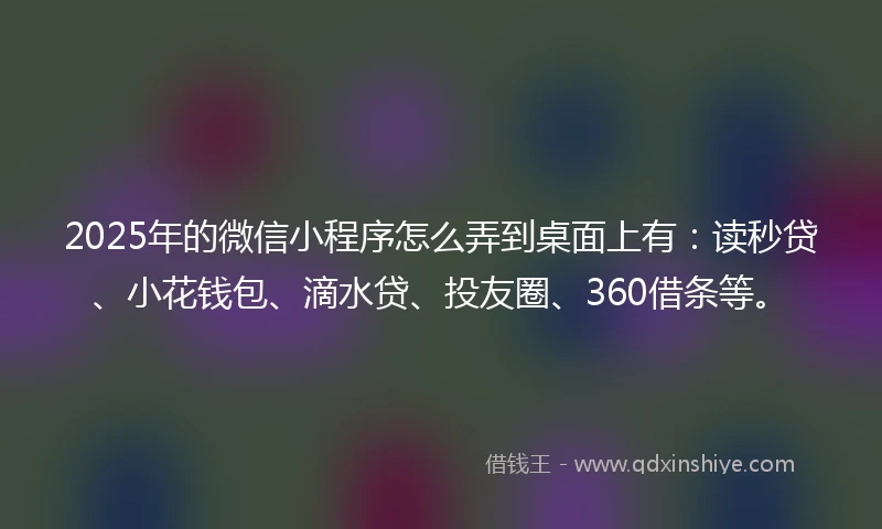 2025年的微信小程序怎么弄到桌面上有:读秒贷、小花钱包、滴水贷、投友圈、360借条等。
