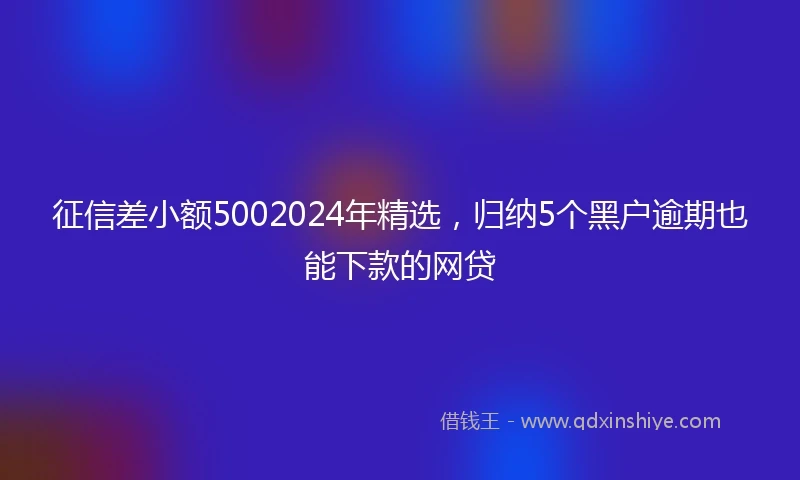 征信差小额5002024年精选，归纳5个黑户逾期也能下款的网贷
