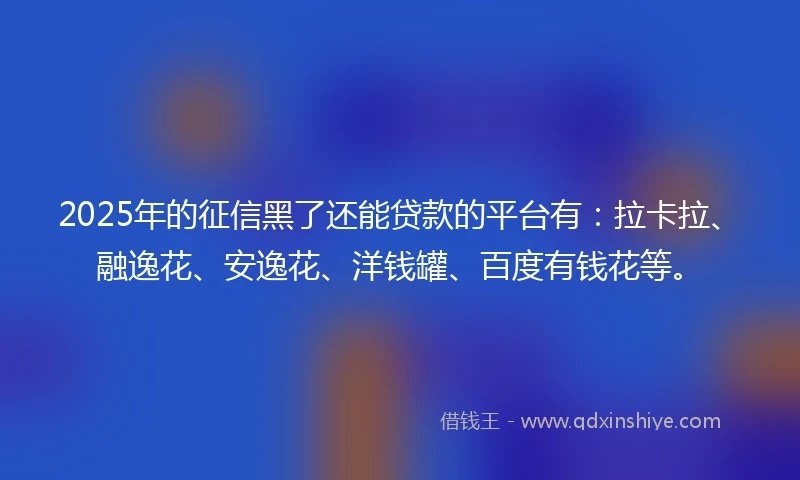 2025年的征信黑了还能贷款的平台有：拉卡拉、融逸花、安逸花、洋钱罐、百度有钱花等。