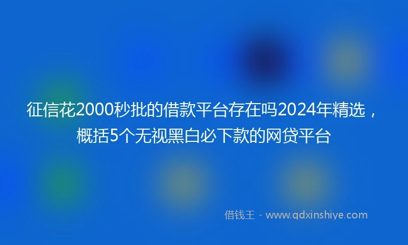 征信花2000秒批的借款平台存在吗2024年精选，概括5个无视黑白必下款的网贷平台