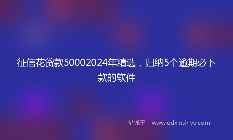 征信花贷款50002024年精选，归纳5个逾期必下款的软件
