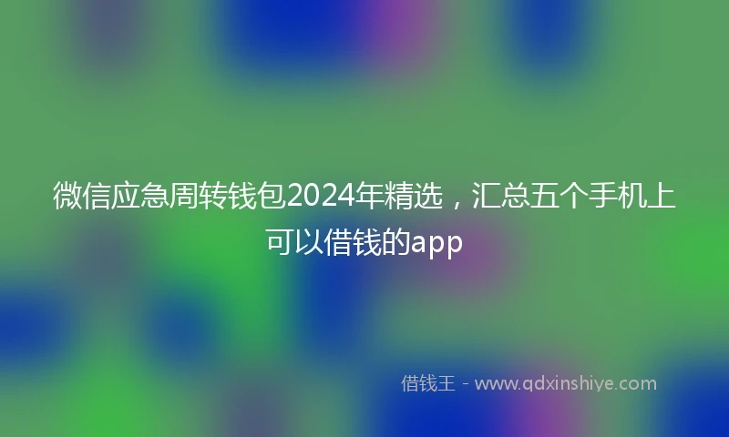 微信应急周转钱包2024年精选，汇总五个手机上可以借钱的app