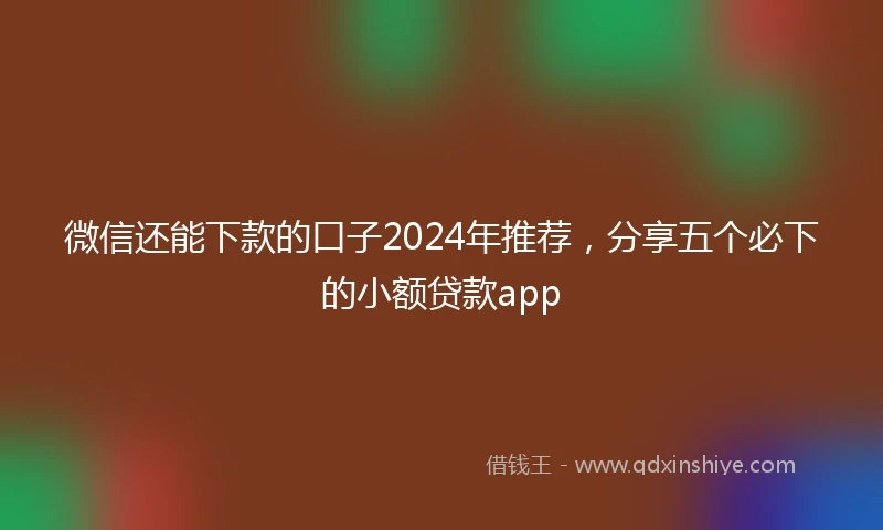 微信还能下款的口子2024年推荐，分享五个必下的小额贷款app