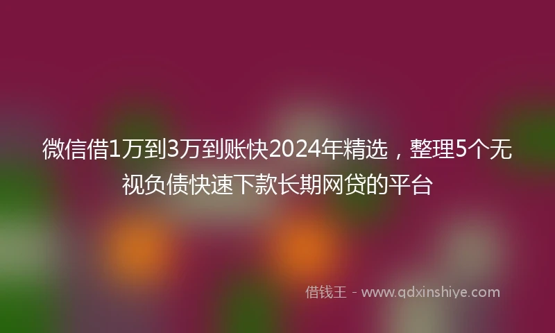 微信借1万到3万到账快2024年精选，整理5个无视负债快速下款长期网贷的平台