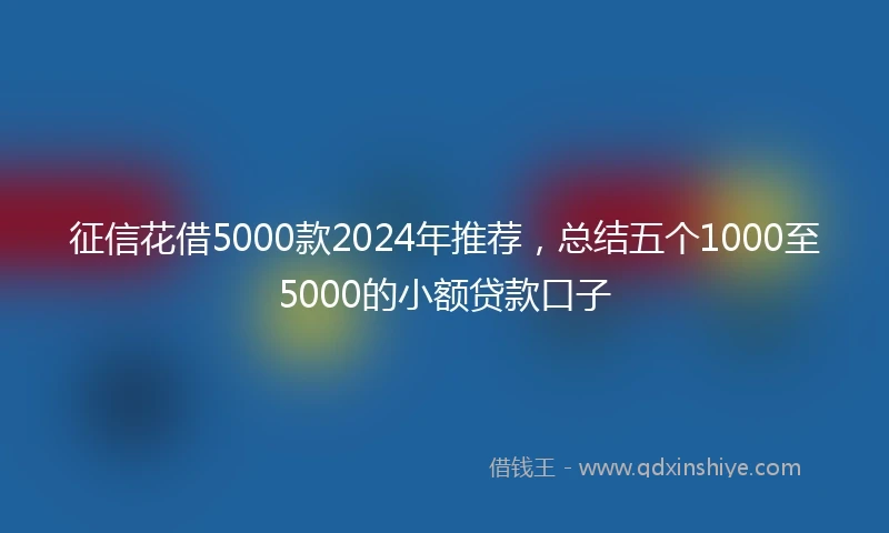 征信花借5000款2024年推荐，总结五个1000至5000的小额贷款口子
