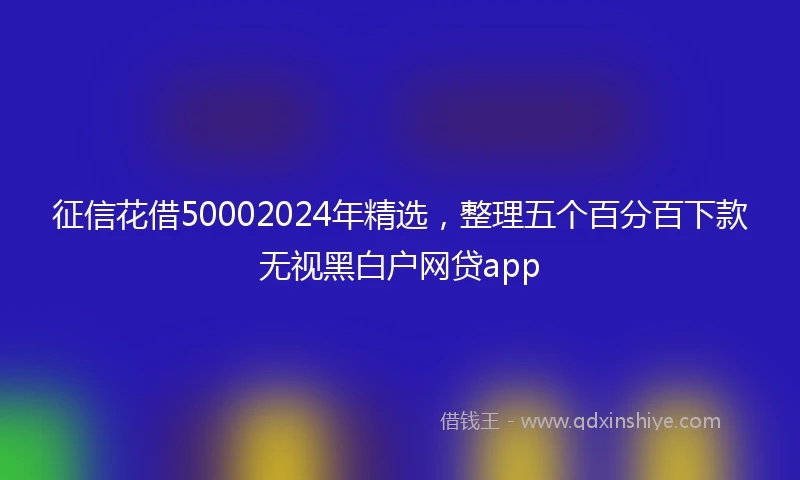 征信花借50002024年精选，整理五个百分百下款无视黑白户网贷app