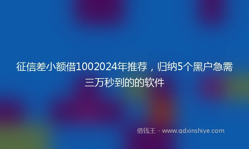 征信差小额借1002024年推荐，归纳5个黑户急需三万秒到的的软件