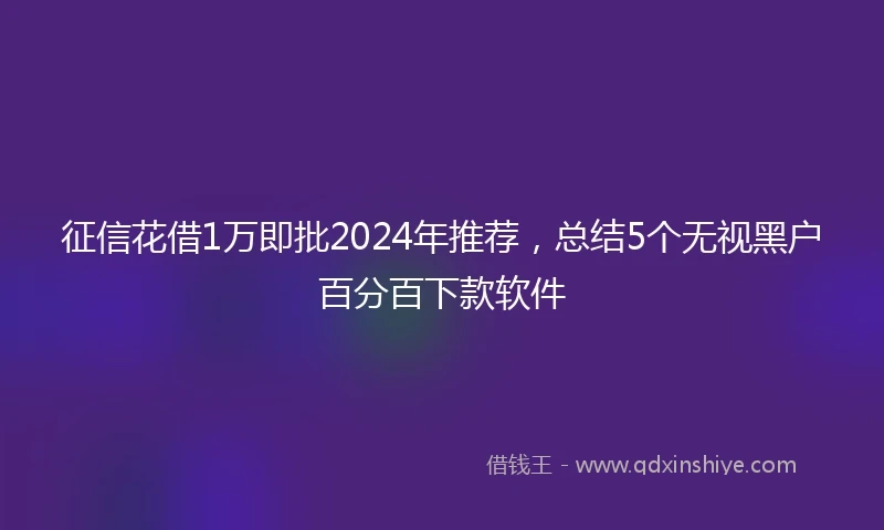 征信花借1万即批2024年推荐，总结5个无视黑户百分百下款软件