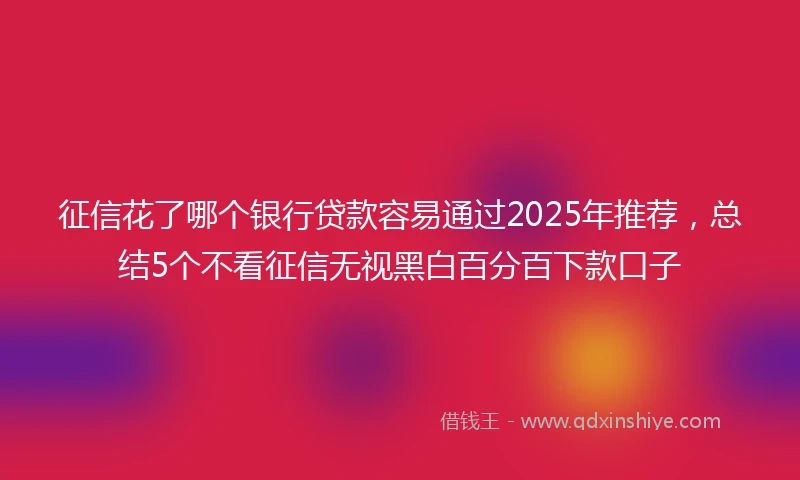 征信花了哪个银行贷款容易通过2025年推荐，总结5个不看征信无视黑白百分百下款口子