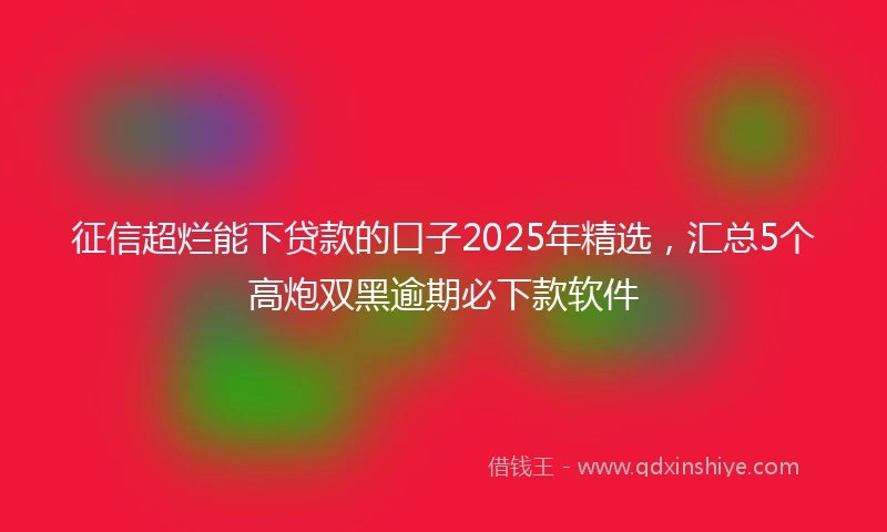 征信超烂能下贷款的口子2025年精选，汇总5个高炮双黑逾期必下款软件