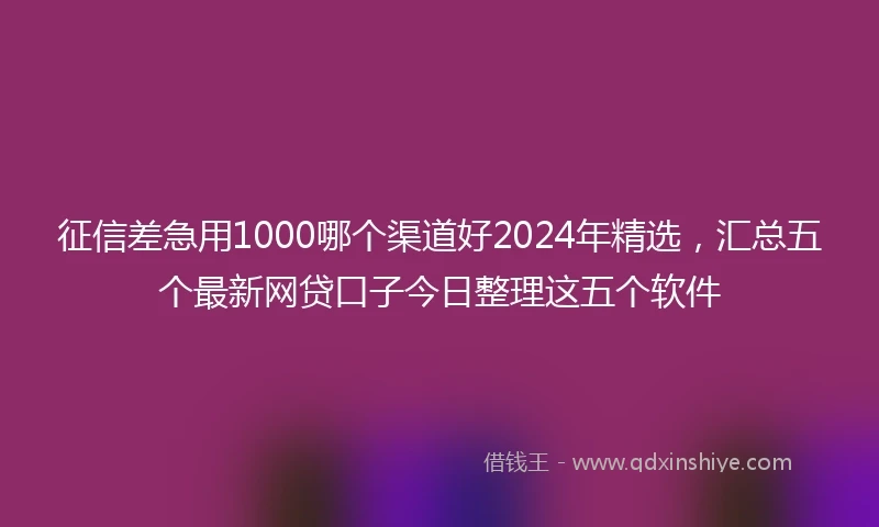 征信差急用1000哪个渠道好2024年精选，汇总五个最新网贷口子今日整理这五个软件