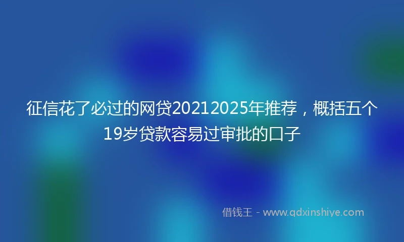 征信花了必过的网贷20212025年推荐，概括五个19岁贷款容易过审批的口子