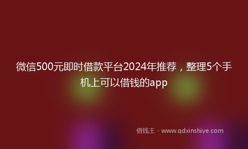 微信500元即时借款平台2024年推荐，整理5个手机上可以借钱的app