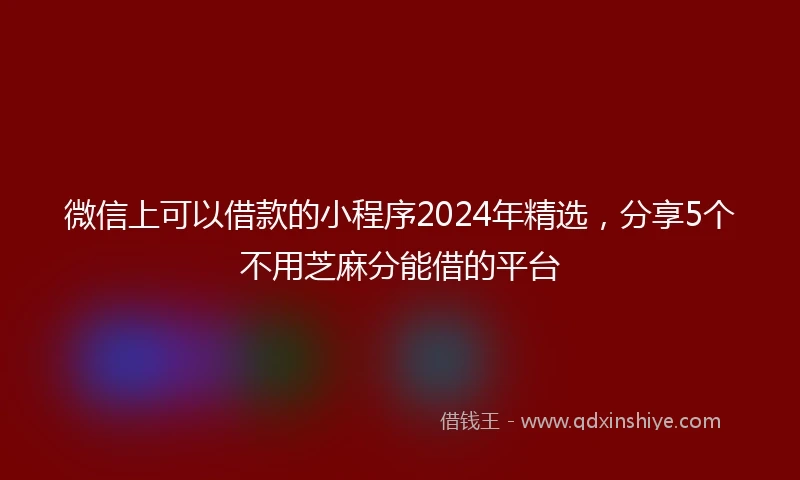微信上可以借款的小程序2024年精选，分享5个不用芝麻分能借的平台
