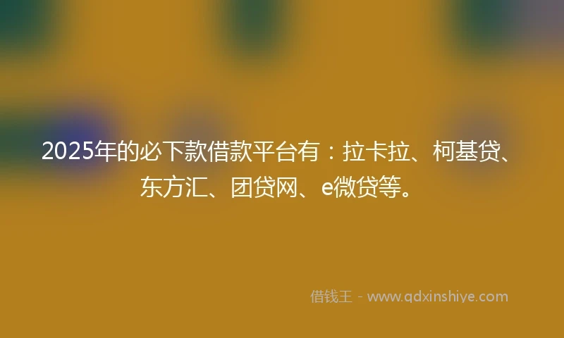 2025年的必下款借款平台有：拉卡拉、柯基贷、东方汇、团贷网、e微贷等。