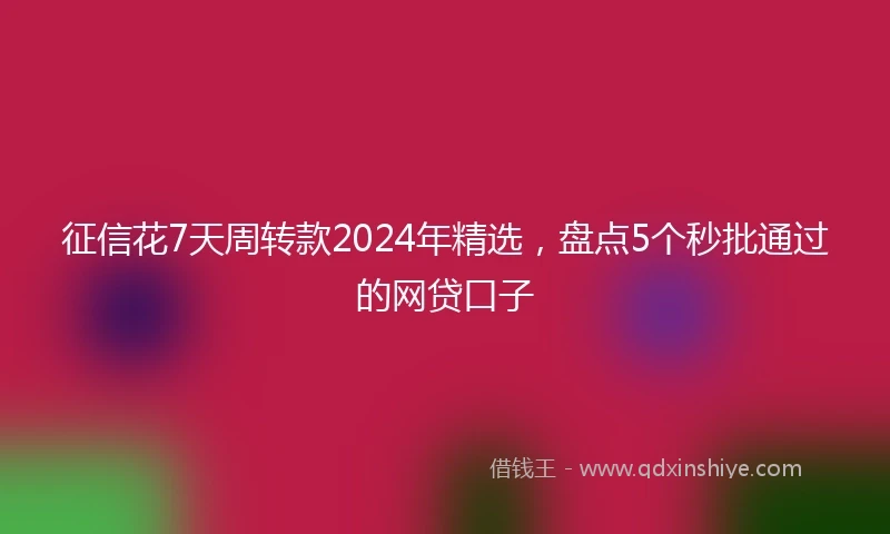 征信花7天周转款2024年精选，盘点5个秒批通过的网贷口子