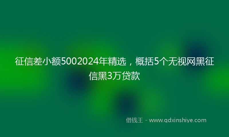 征信差小额5002024年精选，概括5个无视网黑征信黑3万贷款