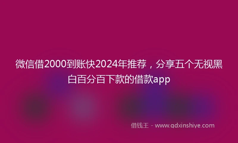微信借2000到账快2024年推荐，分享五个无视黑白百分百下款的借款app