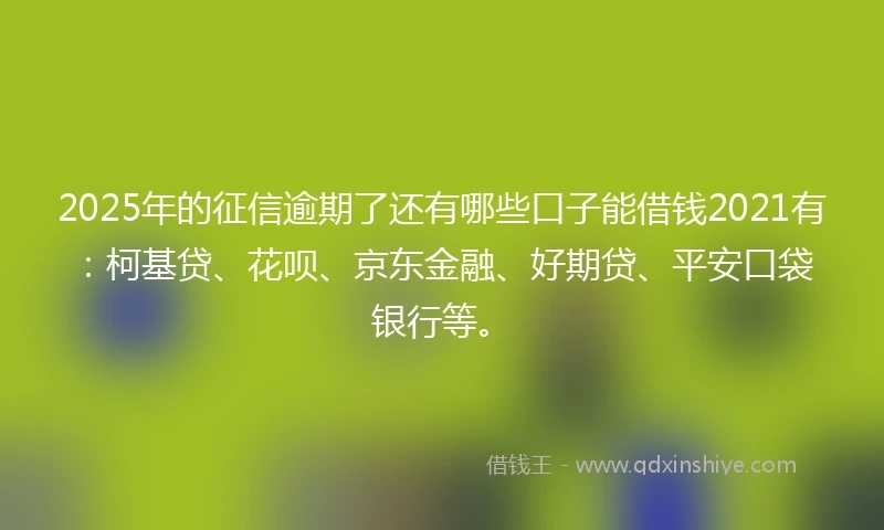 2025年的征信逾期了还有哪些口子能借钱2021有：柯基贷、花呗、京东金融、好期贷、平安口袋银行等。