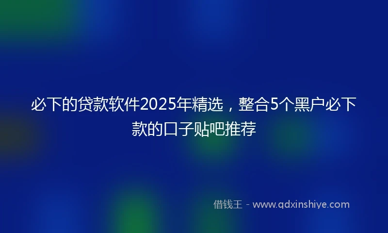 必下的贷款软件2025年精选，整合5个黑户必下款的口子贴吧推荐