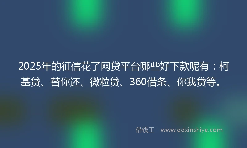 2025年的征信花了网贷平台哪些好下款呢有：柯基贷、替你还、微粒贷、360借条、你我贷等。
