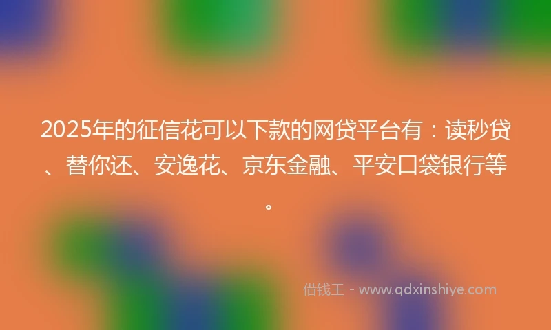 2025年的征信花可以下款的网贷平台有：读秒贷、替你还、安逸花、京东金融、平安口袋银行等。