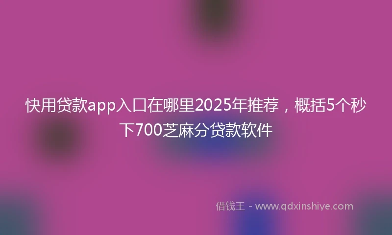 快用贷款app入口在哪里2025年推荐，概括5个秒下700芝麻分贷款软件