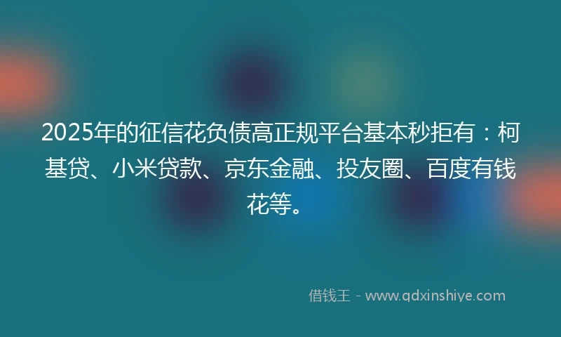 2025年的征信花负债高正规平台基本秒拒有：柯基贷、小米贷款、京东金融、投友圈、百度有钱花等。