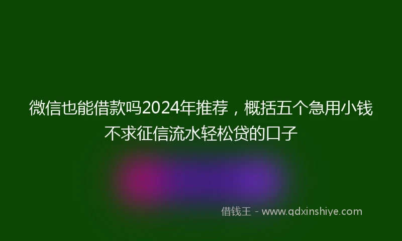 微信也能借款吗2024年推荐，概括五个急用小钱不求征信流水轻松贷的口子