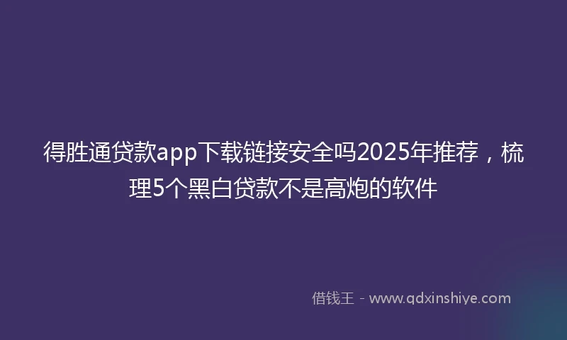 得胜通贷款app下载链接安全吗2025年推荐,梳理5个黑白贷款不是高炮的软件