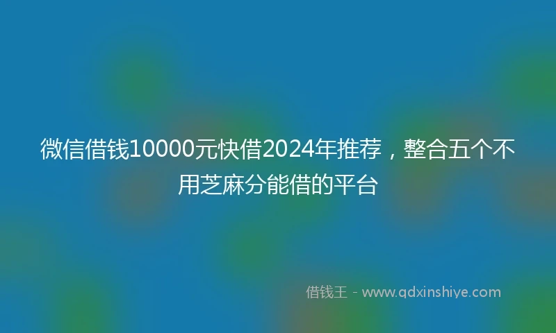 微信借钱10000元快借2024年推荐，整合五个不用芝麻分能借的平台