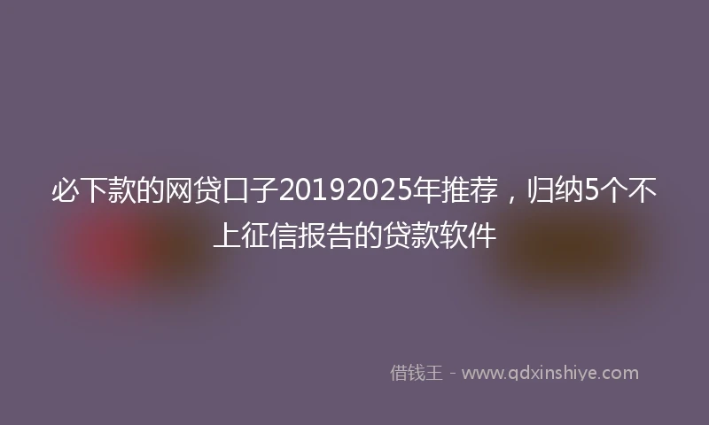 必下款的网贷口子20192025年推荐，归纳5个不上征信报告的贷款软件