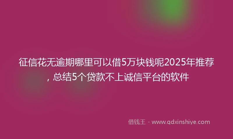 征信花无逾期哪里可以借5万块钱呢2025年推荐,总结5个贷款不上诚信平台的软件