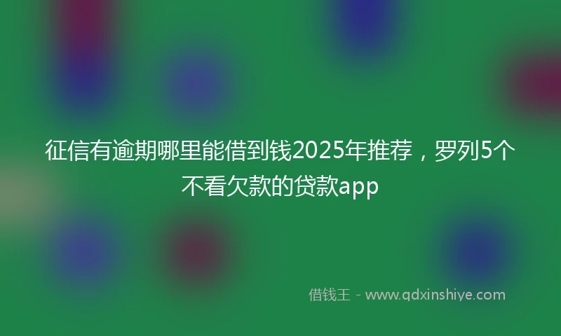 征信有逾期哪里能借到钱2025年推荐，罗列5个不看欠款的贷款app