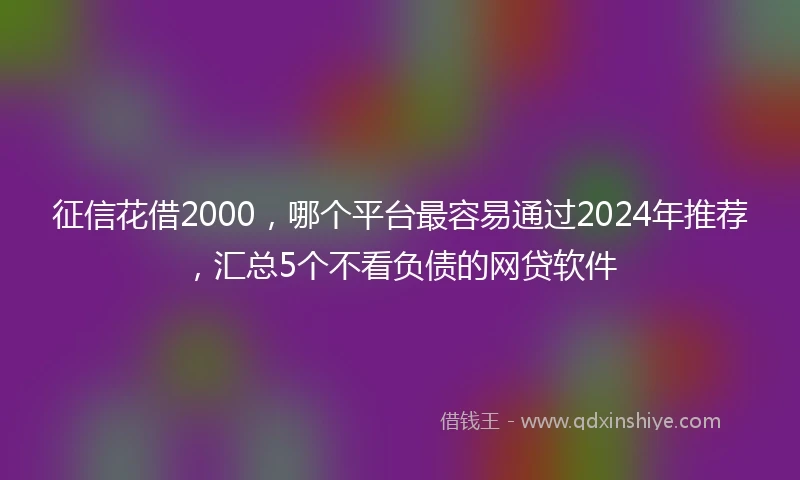 征信花借2000，哪个平台最容易通过2024年推荐，汇总5个不看负债的网贷软件