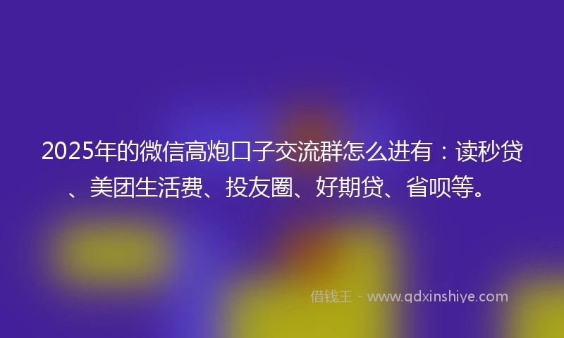 2025年的微信高炮口子交流群怎么进有：读秒贷、美团生活费、投友圈、好期贷、省呗等。
