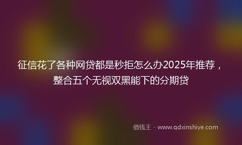 征信花了各种网贷都是秒拒怎么办2025年推荐，整合五个无视双黑能下的分期贷