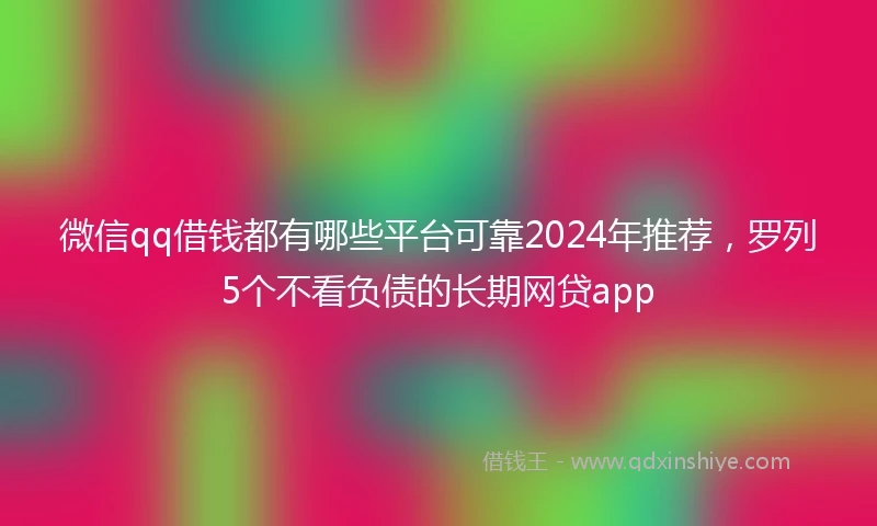 微信qq借钱都有哪些平台可靠2024年推荐，罗列5个不看负债的长期网贷app