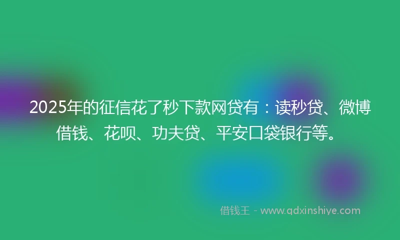 2025年的征信花了秒下款网贷有：读秒贷、微博借钱、花呗、功夫贷、平安口袋银行等。