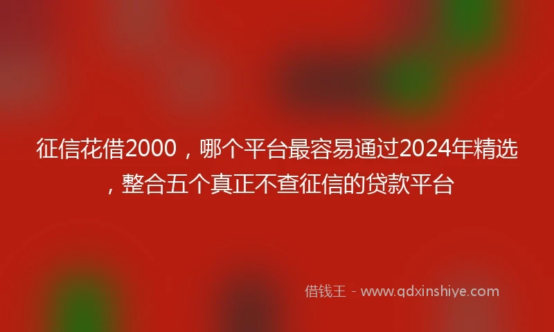 征信花借2000，哪个平台最容易通过2024年精选，整合五个真正不查征信的贷款平台