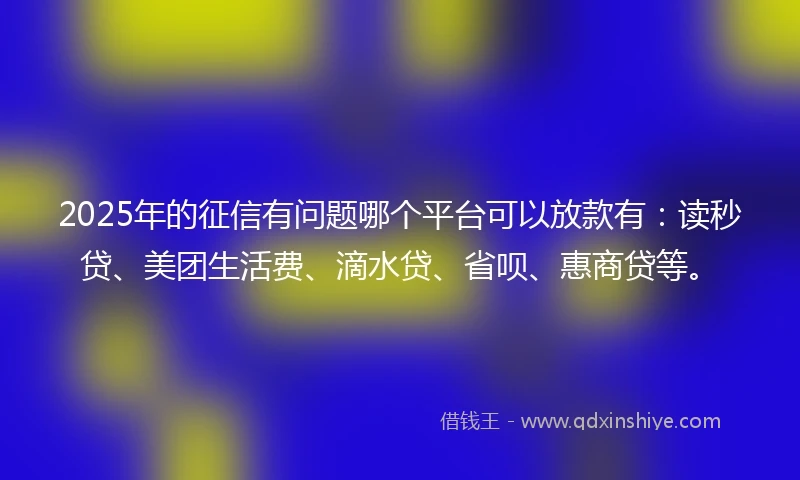 2025年的征信有问题哪个平台可以放款有：读秒贷、美团生活费、滴水贷、省呗、惠商贷等。